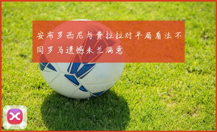 安布罗西尼与费拉拉对平局看法不同罗马遗憾米兰满意