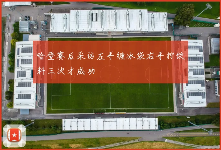 哈登赛后采访左手缠冰袋右手拧饮料三次才成功