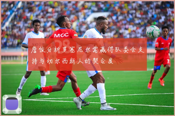 詹俊分析罗塞尼尔需赢得队委会支持与切尔西新人的契合度