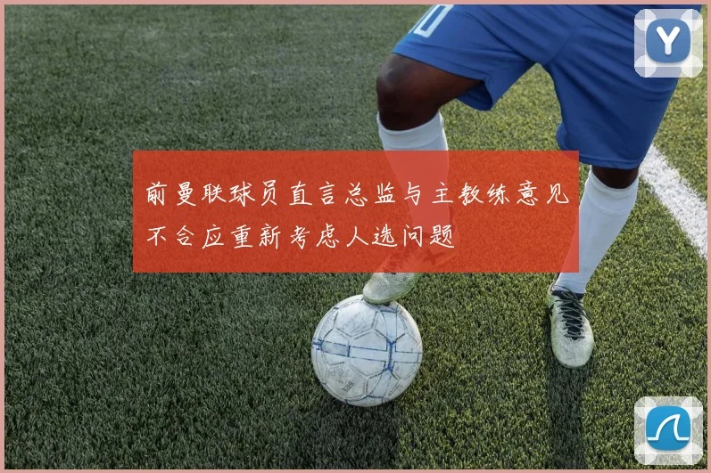 前曼联球员直言总监与主教练意见不合应重新考虑人选问题