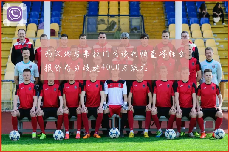 西汉姆与弗拉门戈谈判帕奎塔转会报价存分歧达4000万欧元