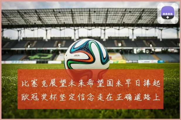 比塞克展望未来希望国米早日捧起欧冠奖杯坚定信念走在正确道路上