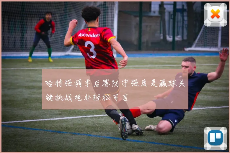 哈特强调季后赛防守强度是赢球关键挑战绝非轻松可言