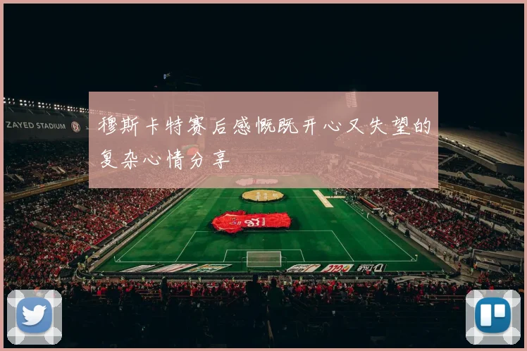 穆斯卡特赛后感慨既开心又失望的复杂心情分享