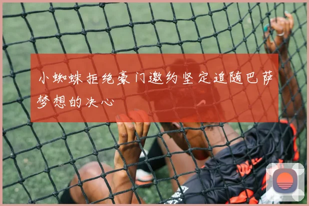 小蜘蛛拒绝豪门邀约坚定追随巴萨梦想的决心