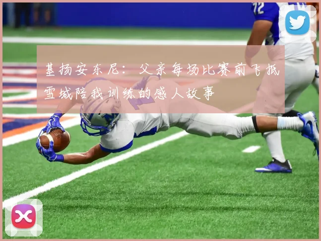 基扬安东尼：父亲每场比赛前飞抵雪城陪我训练的感人故事