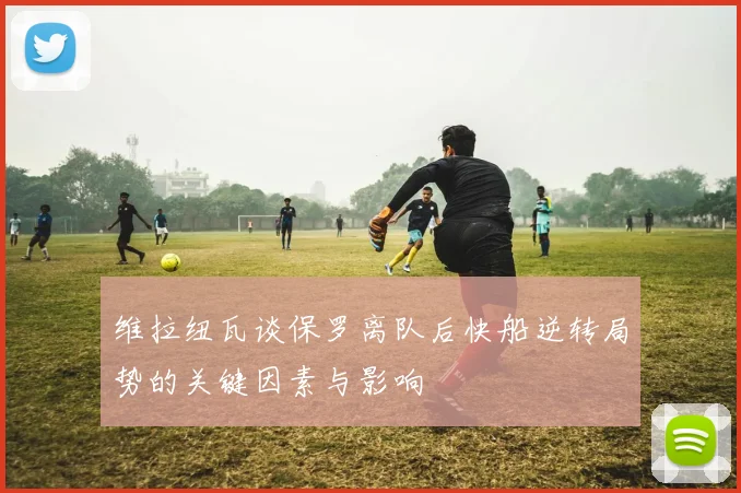维拉纽瓦谈保罗离队后快船逆转局势的关键因素与影响