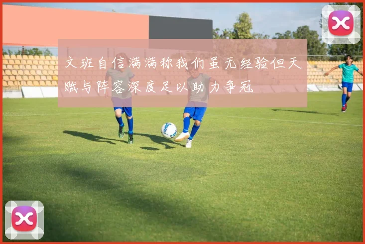 文班自信满满称我们虽无经验但天赋与阵容深度足以助力争冠