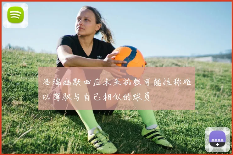 洛瑞幽默回应未来执教可能性称难以驾驭与自己相似的球员
