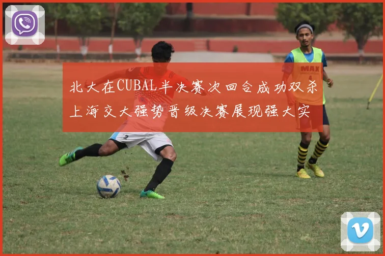 北大在CUBAL半决赛次回合成功双杀上海交大强势晋级决赛展现强大实力