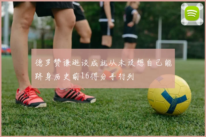 德罗赞谦逊谈成就从未设想自己能跻身历史前16得分手行列
