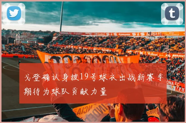 戈登确认身披19号球衣出战新赛季期待为球队贡献力量