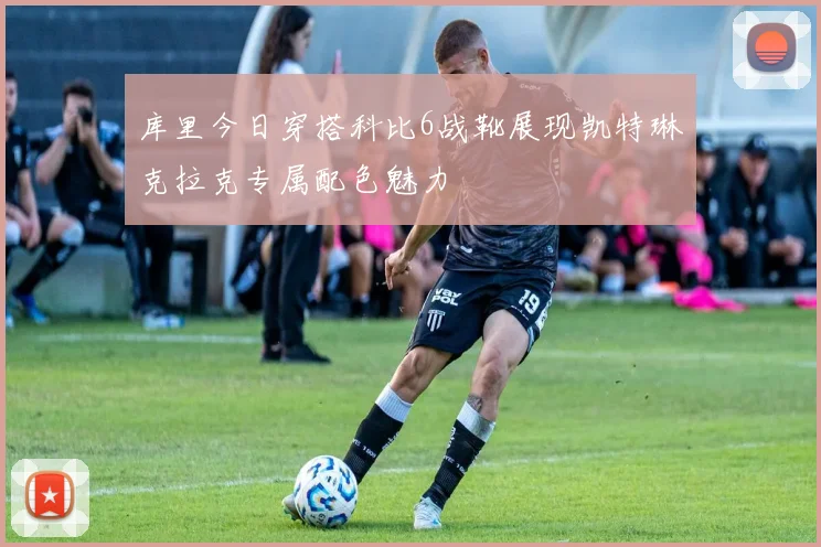 库里今日穿搭科比6战靴展现凯特琳克拉克专属配色魅力