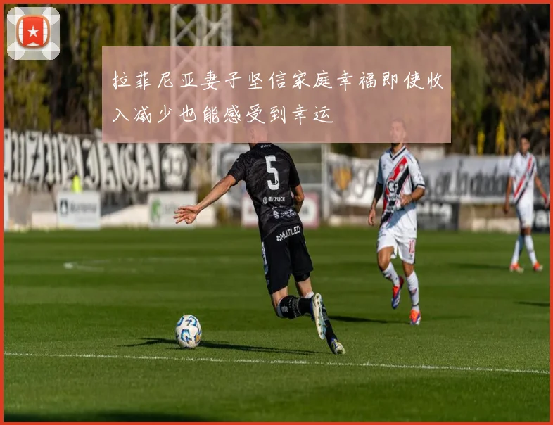 拉菲尼亚妻子坚信家庭幸福即使收入减少也能感受到幸运