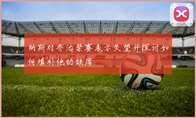 纳斯对乔治禁赛表示失望并探讨如何填补他的缺席