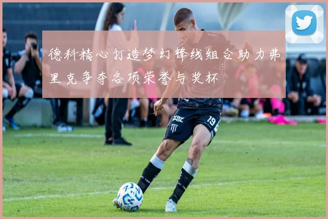 德科精心打造梦幻锋线组合助力弗里克争夺各项荣誉与奖杯