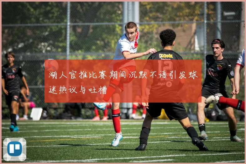 湖人官推比赛期间沉默不语引发球迷热议与吐槽