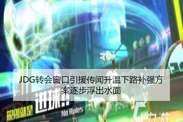 JDG转会窗口引援传闻升温下路补强方案逐步浮出水面